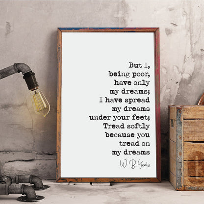 W B Yeats Poetry Quote Print But I Being Poor Have Only My Dreams Tread Softly Because You Tread On My Dreams Home Decor Literature Unframed